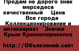 Продам не дорого знак мерседеса качественный  › Цена ­ 900 - Все города Коллекционирование и антиквариат » Значки   . Крым,Красноперекопск